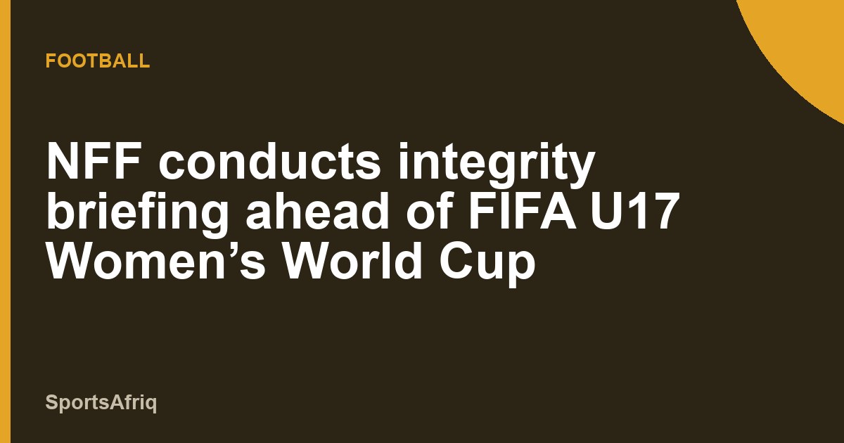 NFF conducts integrity briefing ahead of FIFA U17 Women’s World Cup